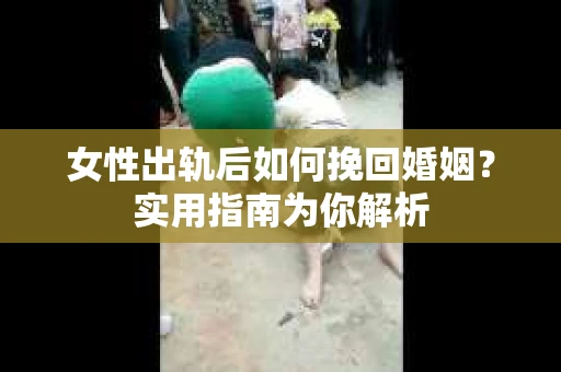 女性出轨后如何挽回婚姻？实用指南为你解析