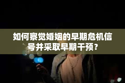如何察觉婚姻的早期危机信号并采取早期干预? 如何察觉婚姻的早期危机信号并采取早期干预?