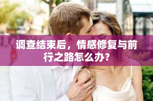 调查结束后，情感修复与前行之路怎么办？