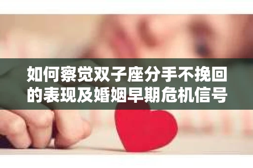 如何察觉双子座分手不挽回的表现及婚姻早期危机信号? 如何察觉双子座分手不挽回的表现及婚姻早期危机信号?