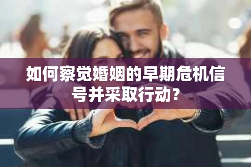 如何察觉婚姻的早期危机信号并采取行动？