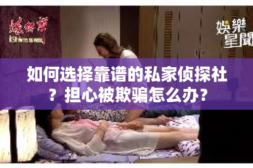 如何选择靠谱的私家侦探社？担心被欺骗怎么办？