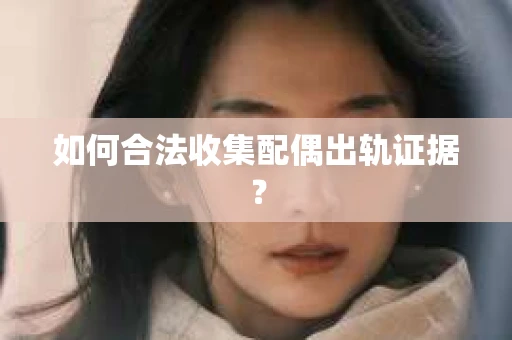 如何合法收集配偶出轨证据？