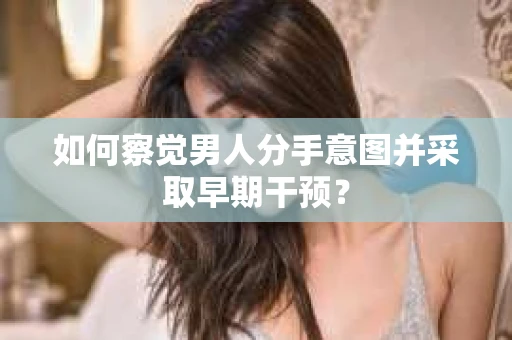如何察觉男人分手意图并采取早期干预? 如何察觉男人分手意图并采取早期干预?
