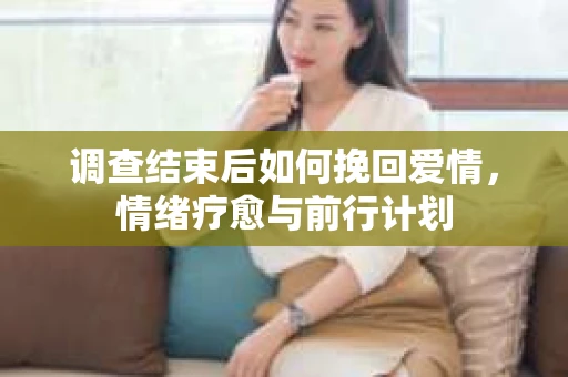 调查结束后如何挽回爱情,情绪疗愈与前行计划 调查结束后如何挽回爱情,情绪疗愈与前行计划
