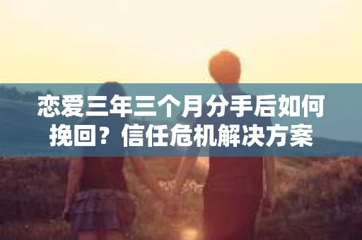 恋爱三年三个月分手后如何挽回?信任危机解决方案 恋爱三年三个月分手后如何挽回?信任危机解决方案