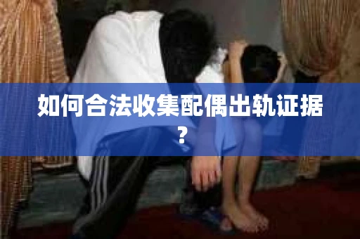 如何合法收集配偶出轨证据？
