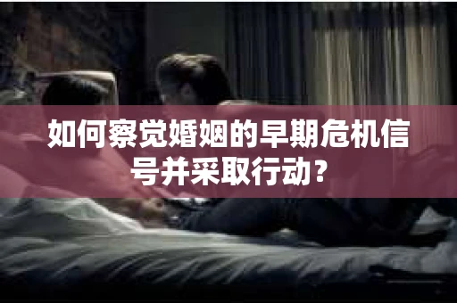 如何察觉婚姻的早期危机信号并采取行动? 如何察觉婚姻的早期危机信号并采取行动?