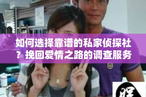 如何选择靠谱的私家侦探社?挽回爱情之路的调查服务指南 如何选择靠谱的私家侦探社?挽回爱情之路的调查服务指南