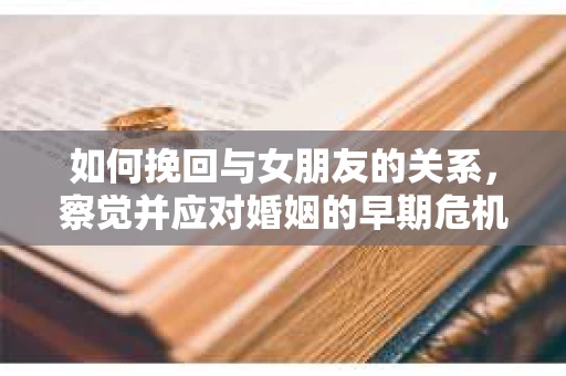 如何挽回与女朋友的关系，察觉并应对婚姻的早期危机信号
