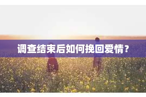 调查结束后如何挽回爱情？