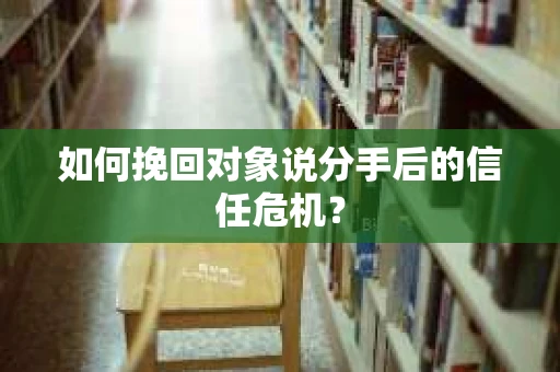 如何挽回对象说分手后的信任危机？