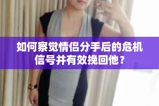 如何察觉情侣分手后的危机信号并有效挽回他？