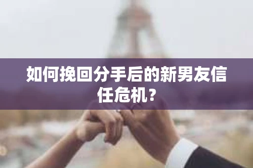 如何挽回分手后的新男友信任危机？