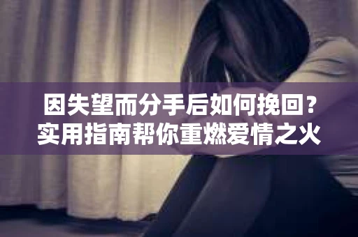 因失望而分手后如何挽回？实用指南帮你重燃爱情之火
