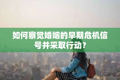 如何察觉婚姻的早期危机信号并采取行动？