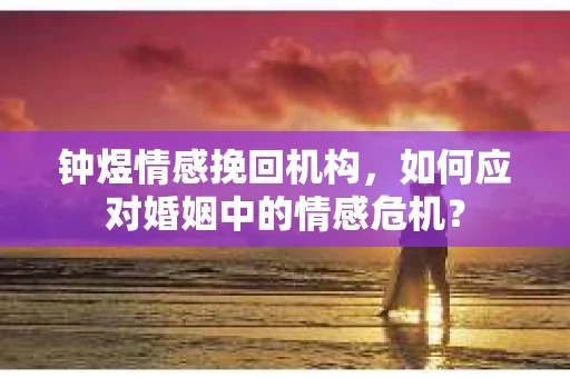 钟煜情感挽回机构，如何应对婚姻中的情感危机？