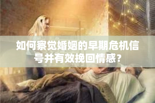 如何察觉婚姻的早期危机信号并有效挽回情感？
