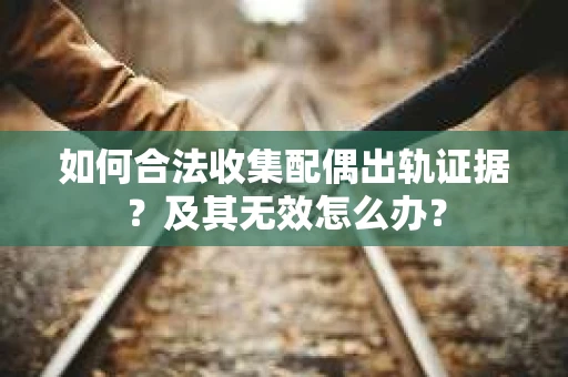 如何合法收集配偶出轨证据？及其无效怎么办？