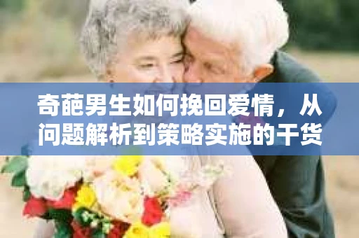 奇葩男生如何挽回爱情,从问题解析到策略实施的干货指南 奇葩男生如何挽回爱情,从问题解析到策略实施的干货指南