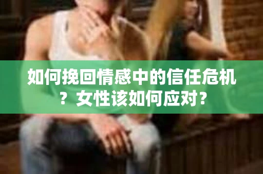 如何挽回情感中的信任危机？女性该如何应对？