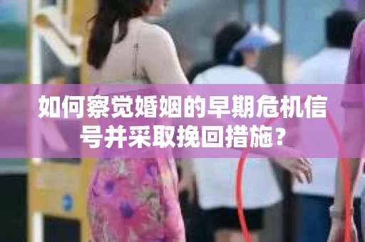 如何察觉婚姻的早期危机信号并采取挽回措施? 如何察觉婚姻的早期危机信号并采取挽回措施?