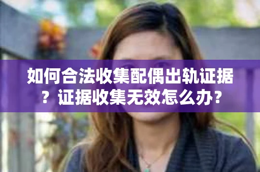 如何合法收集配偶出轨证据？证据收集无效怎么办？