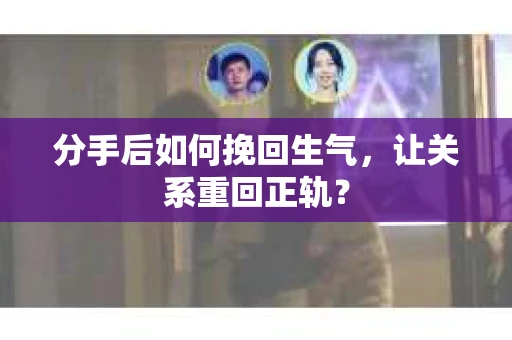 分手后如何挽回生气，让关系重回正轨？