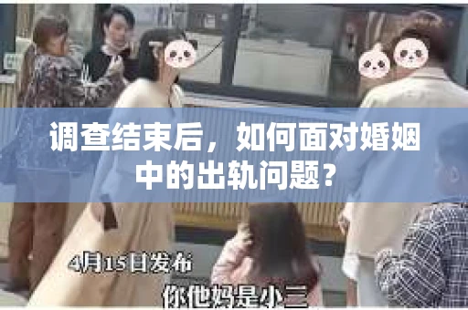 调查结束后,如何面对婚姻中的出轨问题? 调查结束后,如何面对婚姻中的出轨问题?