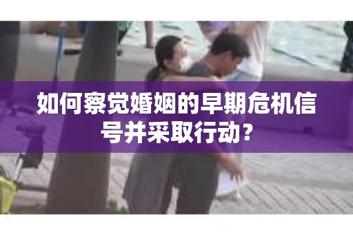 如何察觉婚姻的早期危机信号并采取行动？