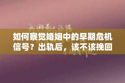 如何察觉婚姻中的早期危机信号？出轨后，该不该挽回怎么办？