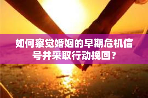 如何察觉婚姻的早期危机信号并采取行动挽回? 如何察觉婚姻的早期危机信号并采取行动挽回?