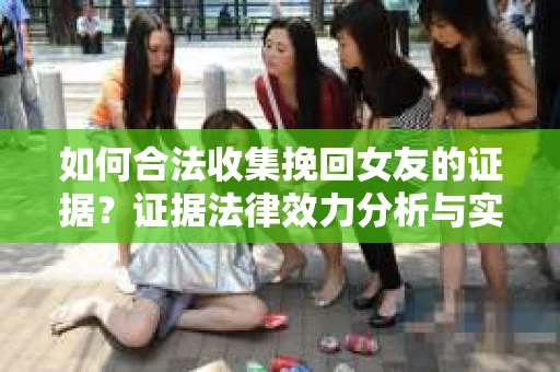 如何合法收集挽回女友的证据?证据法律效力分析与实践指南 如何合法收集挽回女友的证据?证据法律效力分析与实践指南