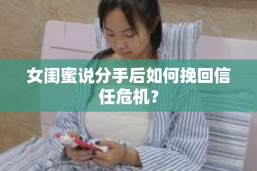 女闺蜜说分手后如何挽回信任危机？