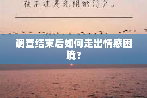 调查结束后如何走出情感困境? 调查结束后如何走出情感困境?