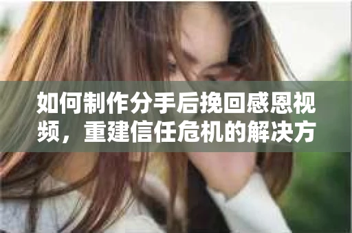 如何制作分手后挽回感恩视频，重建信任危机的解决方案
