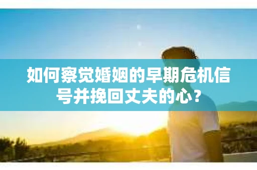 如何察觉婚姻的早期危机信号并挽回丈夫的心？
