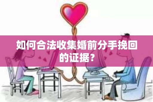 如何合法收集婚前分手挽回的证据? 如何合法收集婚前分手挽回的证据?