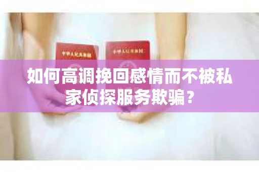 如何高调挽回感情而不被私家侦探服务欺骗？