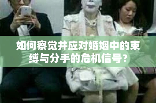 如何察觉并应对婚姻中的束缚与分手的危机信号？