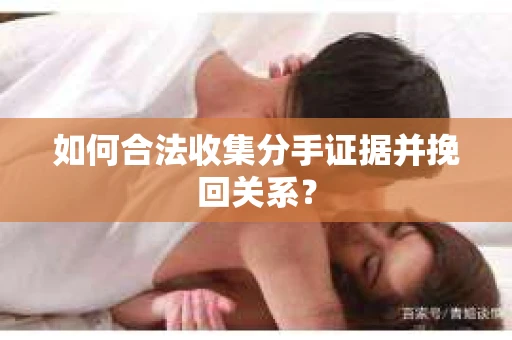 如何合法收集分手证据并挽回关系? 如何合法收集分手证据并挽回关系?