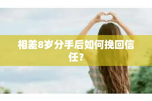 相差8岁分手后如何挽回信任? 相差8岁分手后如何挽回信任?