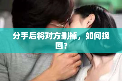 分手后将对方删掉,如何挽回? 分手后将对方删掉,如何挽回?