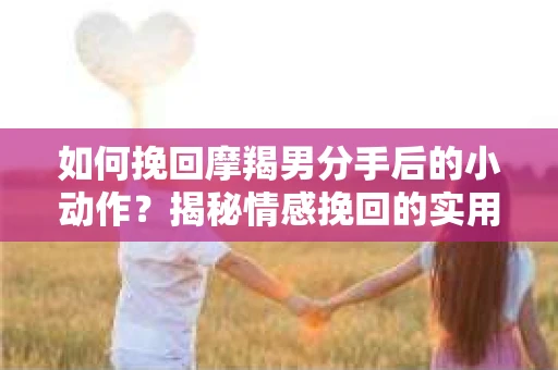 如何挽回摩羯男分手后的小动作？揭秘情感挽回的实用策略