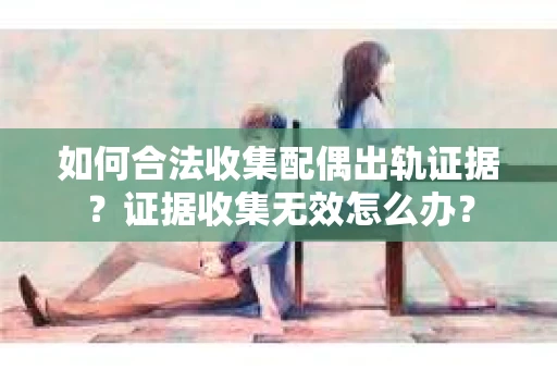 如何合法收集配偶出轨证据？证据收集无效怎么办？