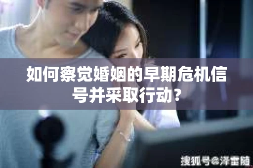 如何察觉婚姻的早期危机信号并采取行动？