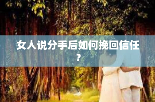 女人说分手后如何挽回信任? 女人说分手后如何挽回信任?