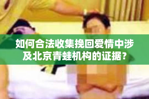 如何合法收集挽回爱情中涉及北京青蛙机构的证据? 如何合法收集挽回爱情中涉及北京青蛙机构的证据?