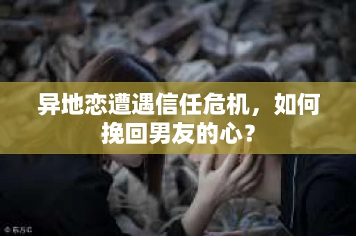 异地恋遭遇信任危机,如何挽回男友的心? 异地恋遭遇信任危机,如何挽回男友的心?