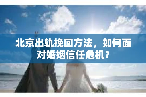 北京出轨挽回方法，如何面对婚姻信任危机？